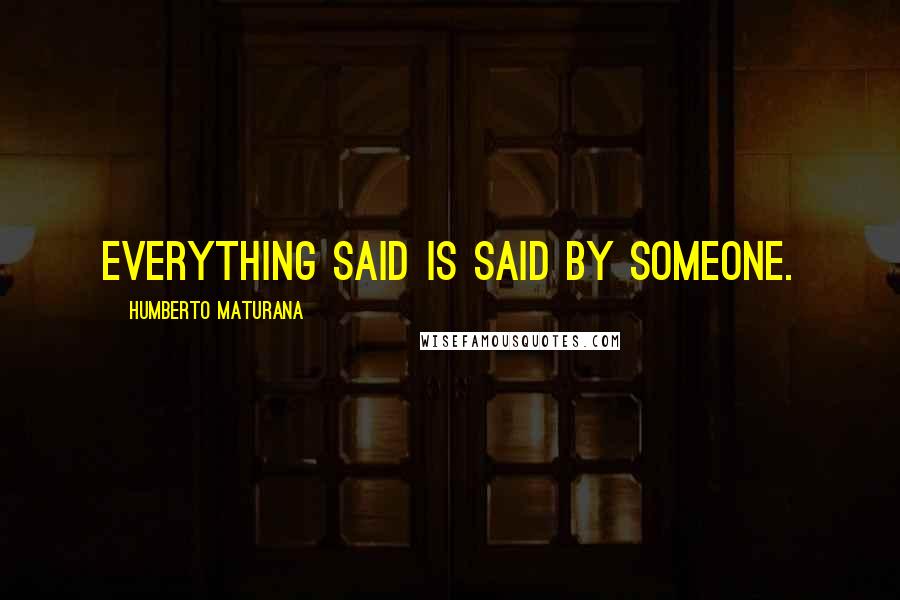 Humberto Maturana Quotes: Everything said is said by someone.