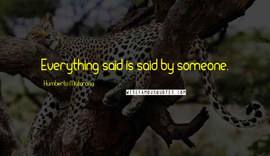 Humberto Maturana Quotes: Everything said is said by someone.