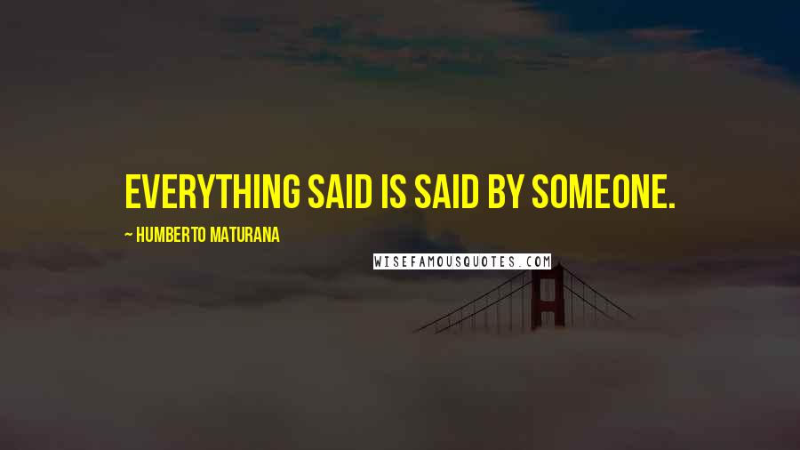 Humberto Maturana Quotes: Everything said is said by someone.