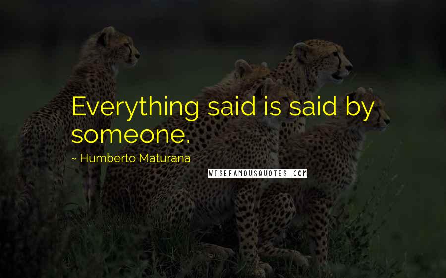 Humberto Maturana Quotes: Everything said is said by someone.