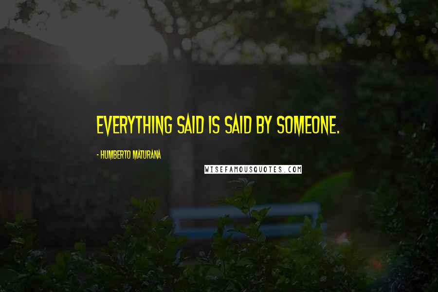 Humberto Maturana Quotes: Everything said is said by someone.