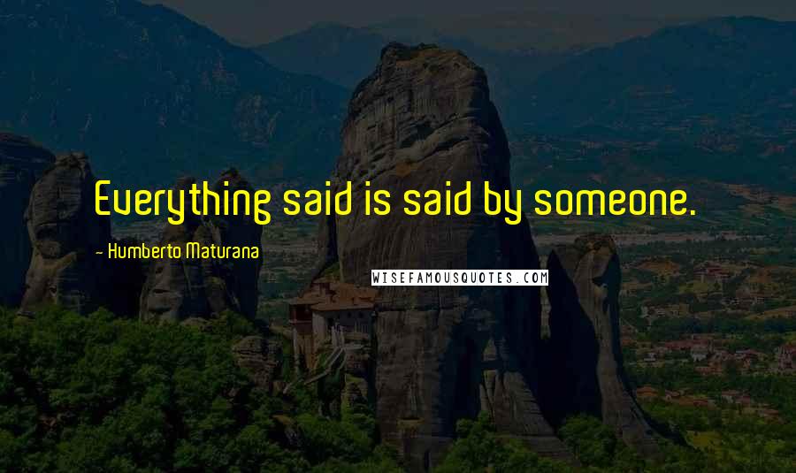 Humberto Maturana Quotes: Everything said is said by someone.