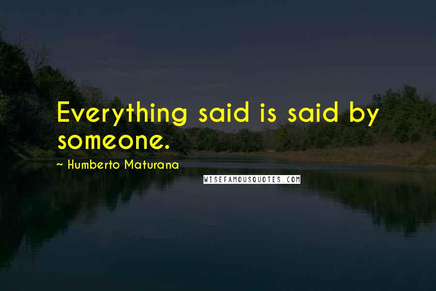 Humberto Maturana Quotes: Everything said is said by someone.