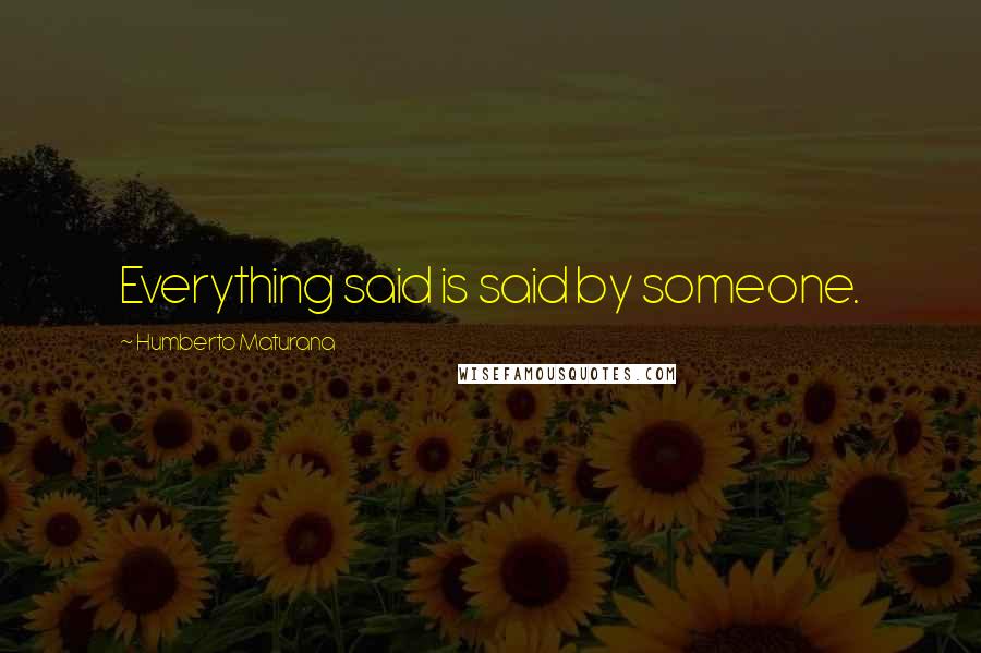 Humberto Maturana Quotes: Everything said is said by someone.