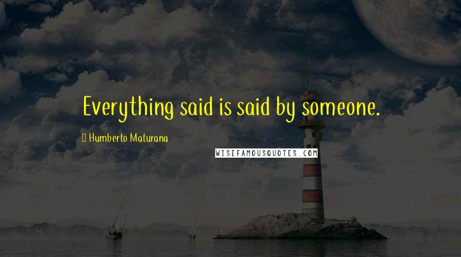 Humberto Maturana Quotes: Everything said is said by someone.