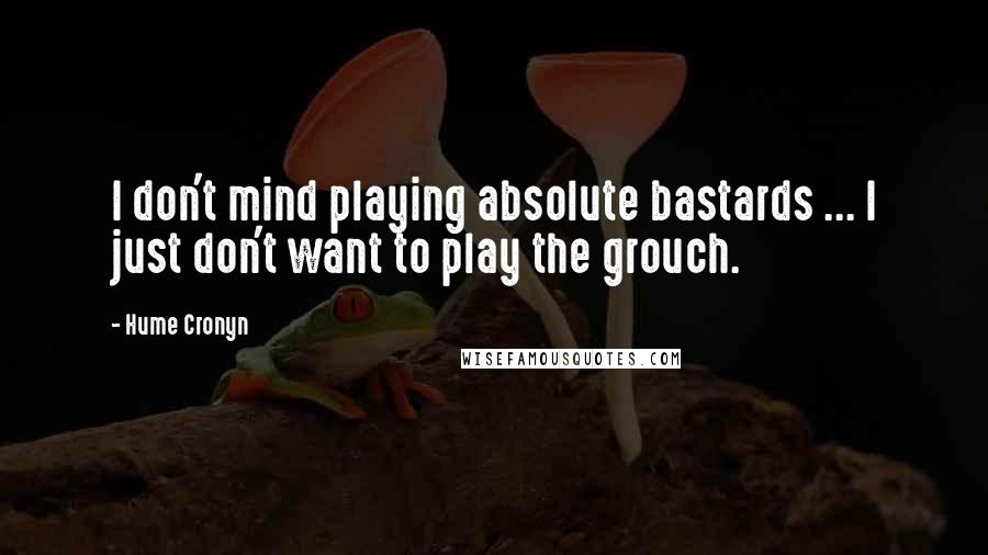 Hume Cronyn Quotes: I don't mind playing absolute bastards ... I just don't want to play the grouch.