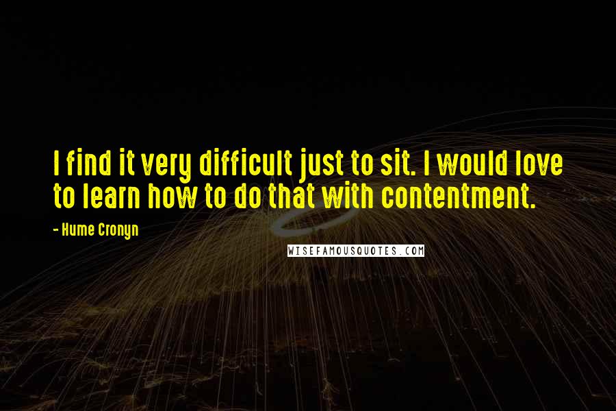 Hume Cronyn Quotes: I find it very difficult just to sit. I would love to learn how to do that with contentment.