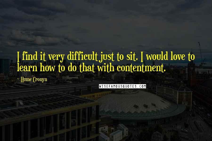 Hume Cronyn Quotes: I find it very difficult just to sit. I would love to learn how to do that with contentment.