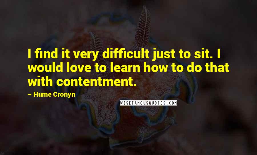 Hume Cronyn Quotes: I find it very difficult just to sit. I would love to learn how to do that with contentment.