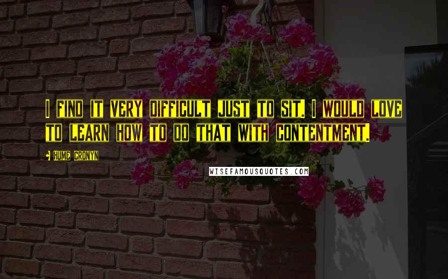 Hume Cronyn Quotes: I find it very difficult just to sit. I would love to learn how to do that with contentment.