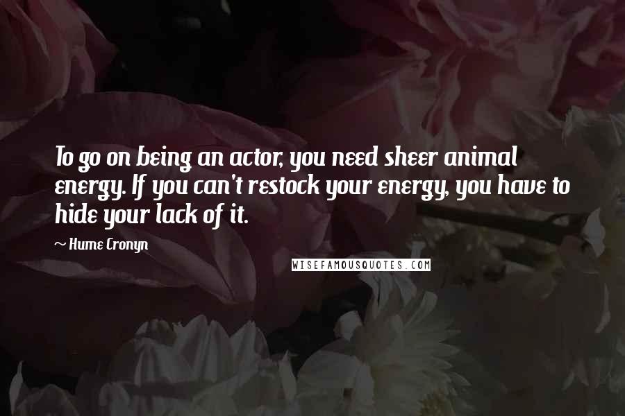 Hume Cronyn Quotes: To go on being an actor, you need sheer animal energy. If you can't restock your energy, you have to hide your lack of it.