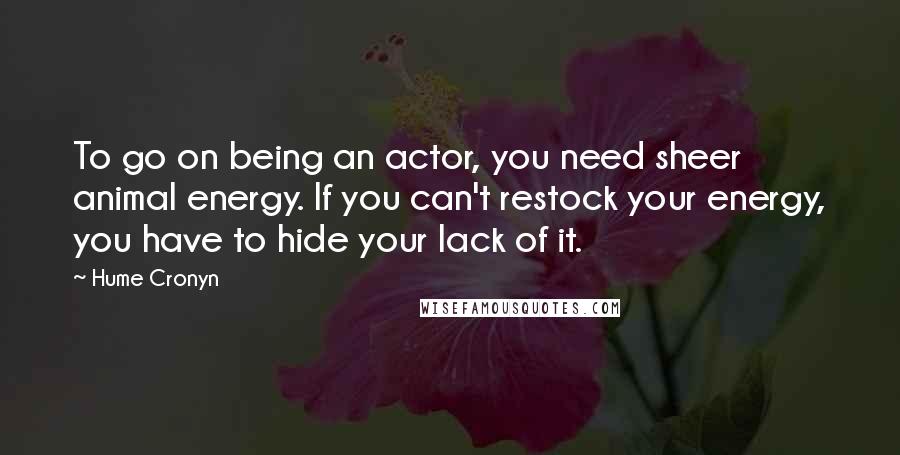 Hume Cronyn Quotes: To go on being an actor, you need sheer animal energy. If you can't restock your energy, you have to hide your lack of it.