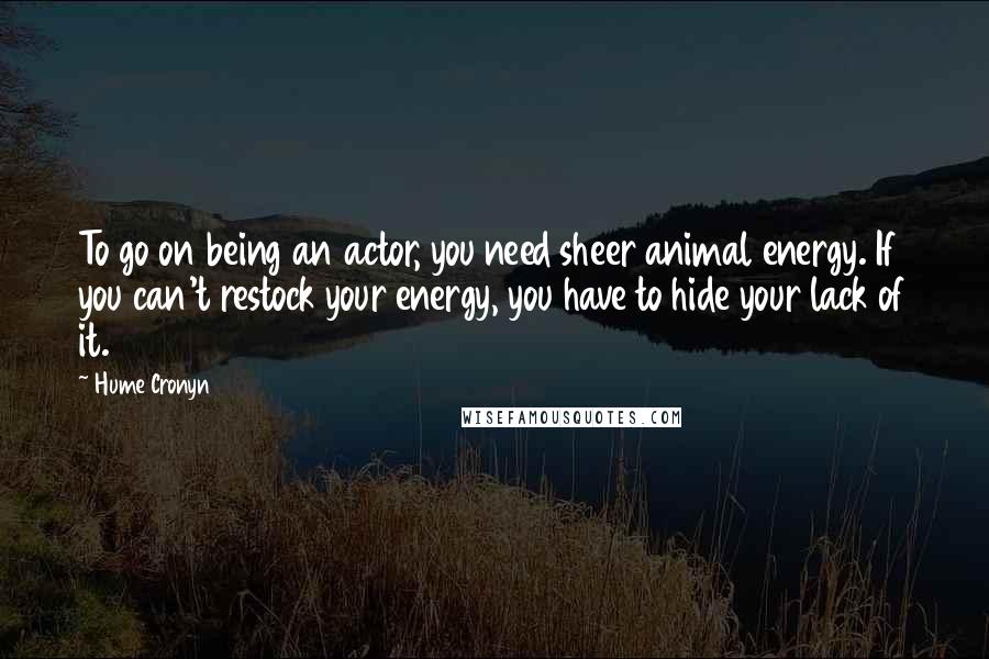 Hume Cronyn Quotes: To go on being an actor, you need sheer animal energy. If you can't restock your energy, you have to hide your lack of it.