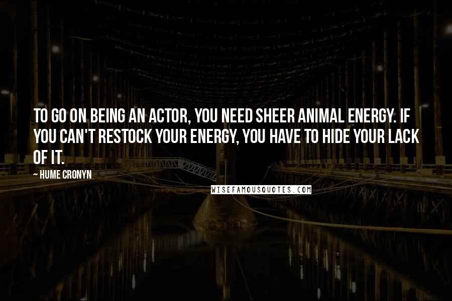 Hume Cronyn Quotes: To go on being an actor, you need sheer animal energy. If you can't restock your energy, you have to hide your lack of it.