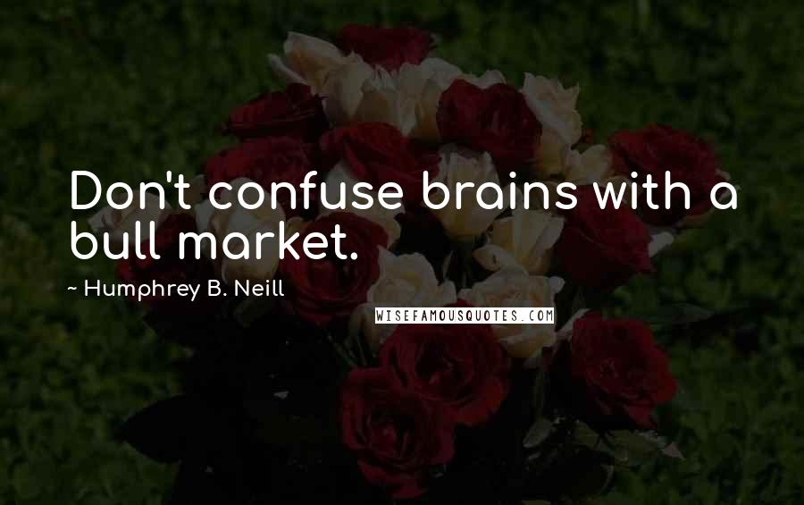 Humphrey B. Neill Quotes: Don't confuse brains with a bull market.