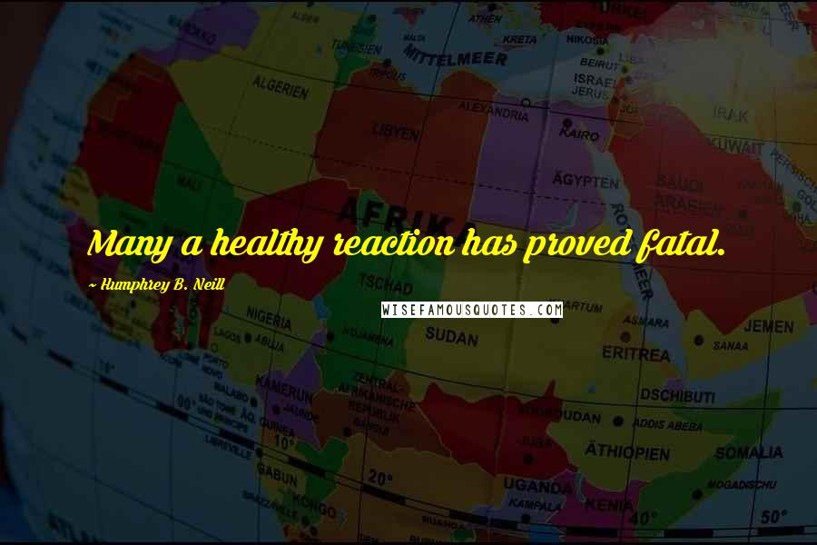 Humphrey B. Neill Quotes: Many a healthy reaction has proved fatal.