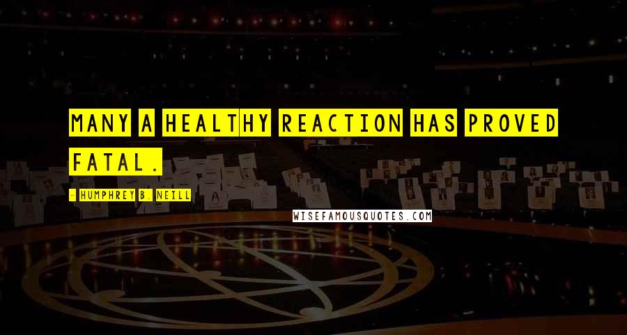 Humphrey B. Neill Quotes: Many a healthy reaction has proved fatal.