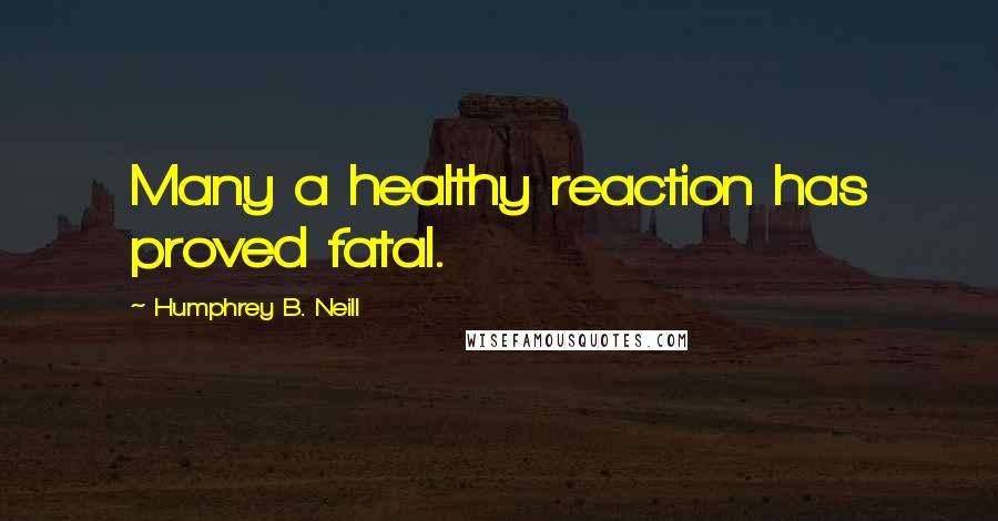 Humphrey B. Neill Quotes: Many a healthy reaction has proved fatal.