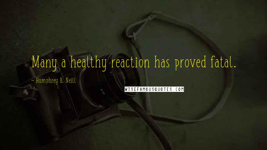 Humphrey B. Neill Quotes: Many a healthy reaction has proved fatal.