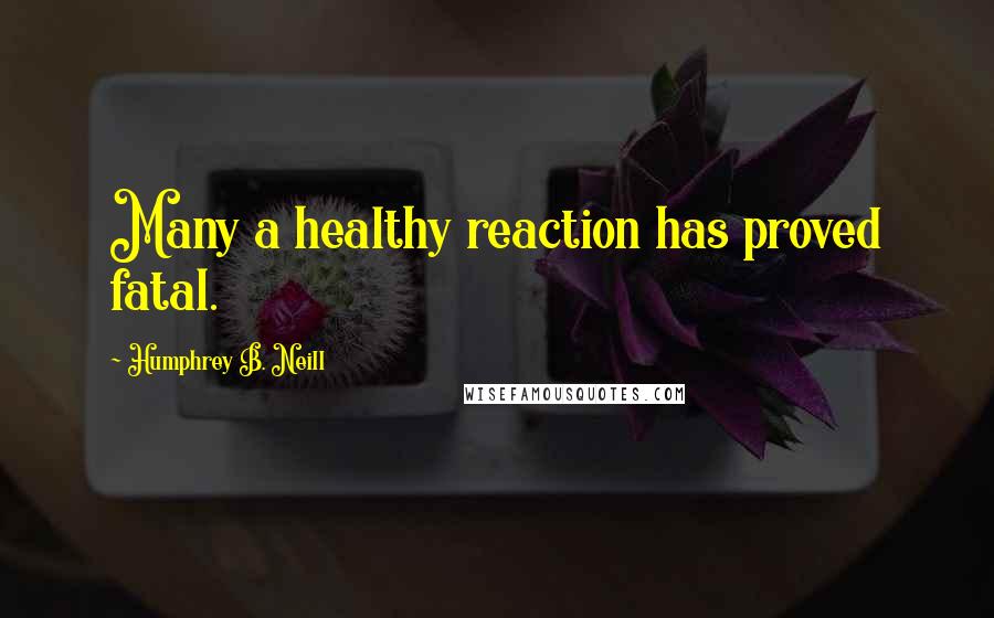 Humphrey B. Neill Quotes: Many a healthy reaction has proved fatal.