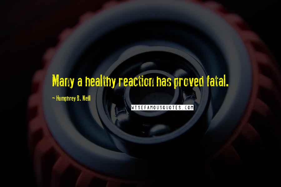 Humphrey B. Neill Quotes: Many a healthy reaction has proved fatal.