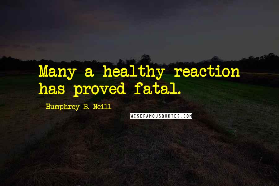 Humphrey B. Neill Quotes: Many a healthy reaction has proved fatal.