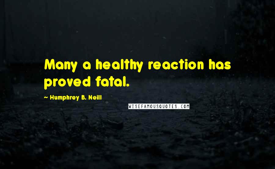 Humphrey B. Neill Quotes: Many a healthy reaction has proved fatal.
