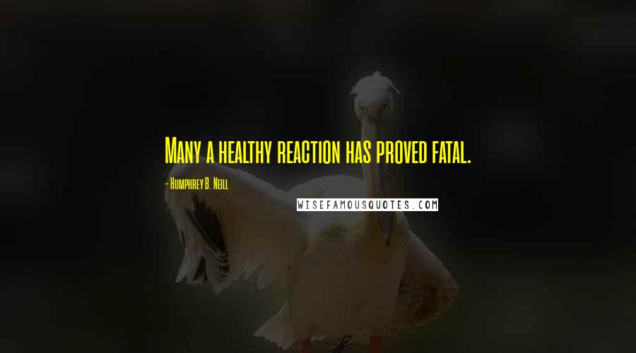 Humphrey B. Neill Quotes: Many a healthy reaction has proved fatal.