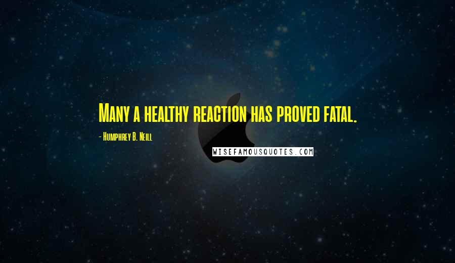 Humphrey B. Neill Quotes: Many a healthy reaction has proved fatal.