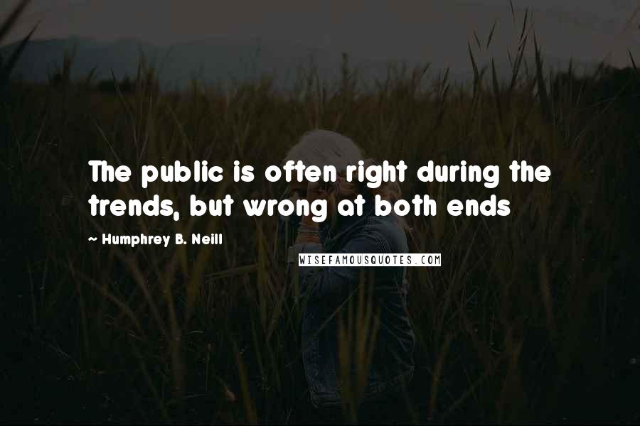 Humphrey B. Neill Quotes: The public is often right during the trends, but wrong at both ends