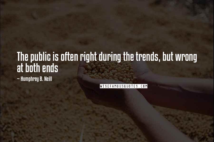 Humphrey B. Neill Quotes: The public is often right during the trends, but wrong at both ends