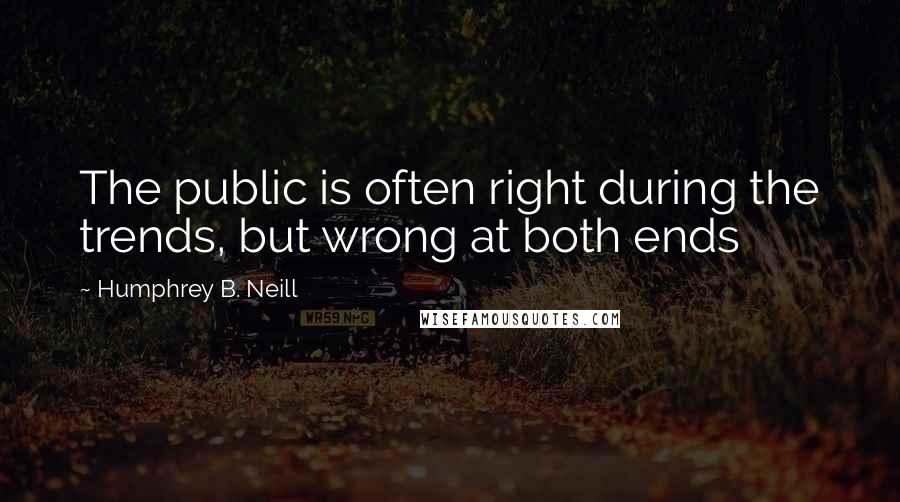 Humphrey B. Neill Quotes: The public is often right during the trends, but wrong at both ends