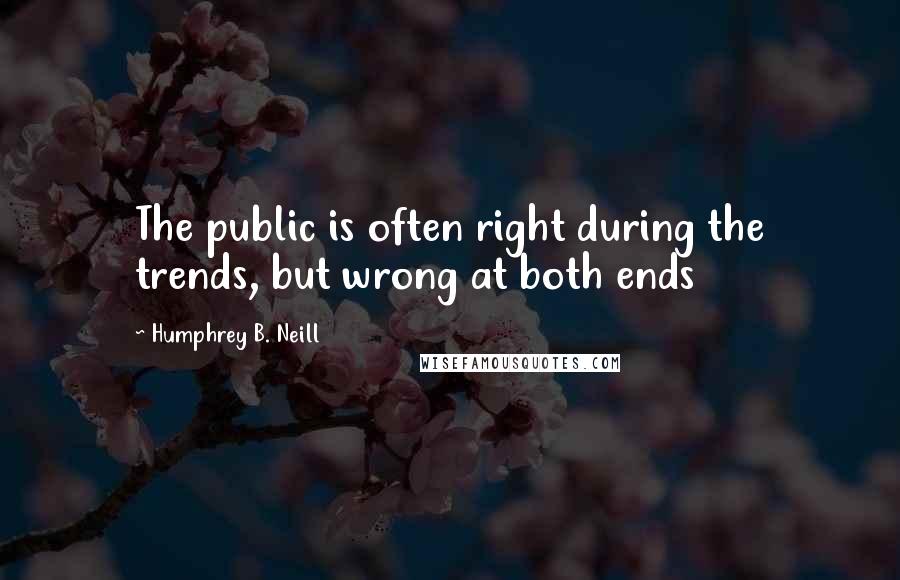 Humphrey B. Neill Quotes: The public is often right during the trends, but wrong at both ends