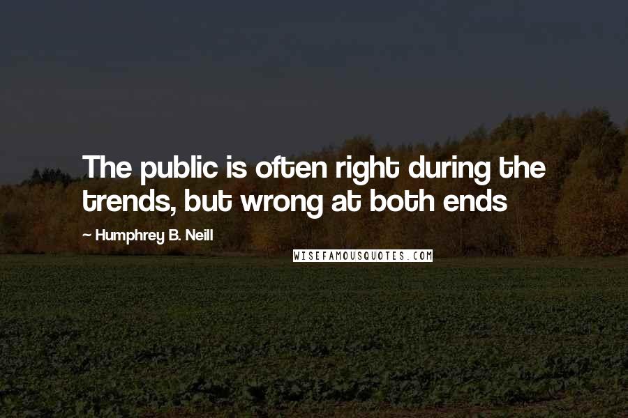 Humphrey B. Neill Quotes: The public is often right during the trends, but wrong at both ends