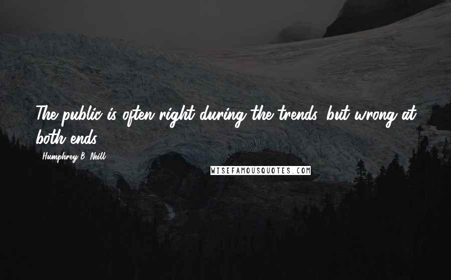 Humphrey B. Neill Quotes: The public is often right during the trends, but wrong at both ends