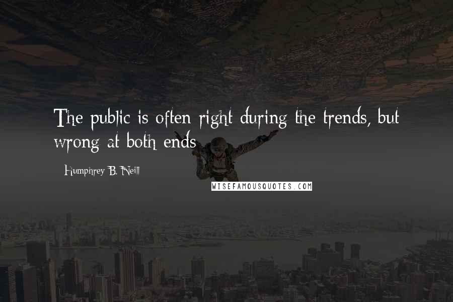 Humphrey B. Neill Quotes: The public is often right during the trends, but wrong at both ends