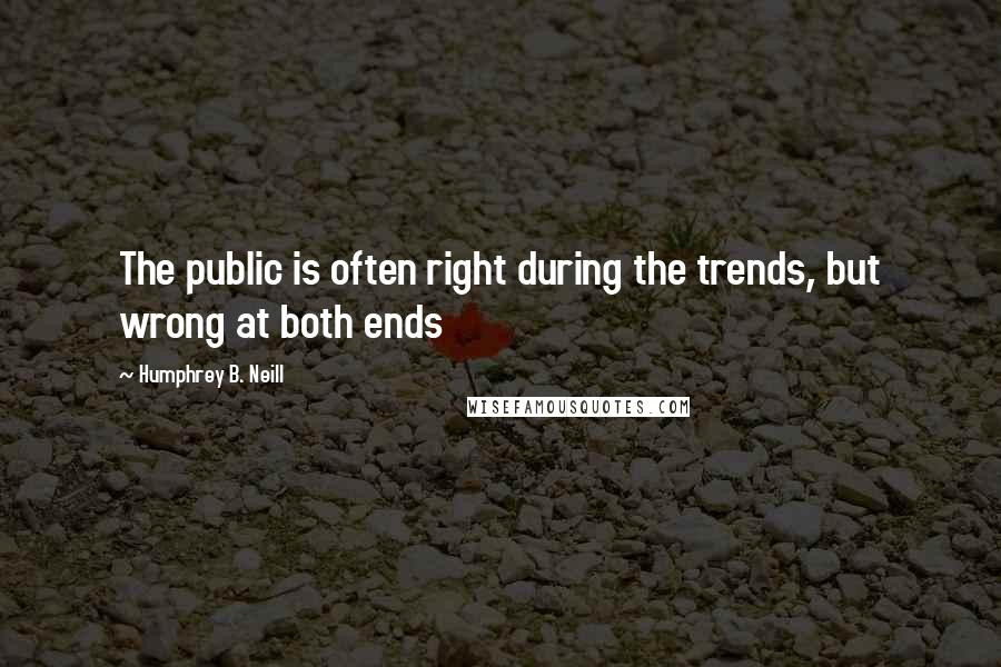 Humphrey B. Neill Quotes: The public is often right during the trends, but wrong at both ends