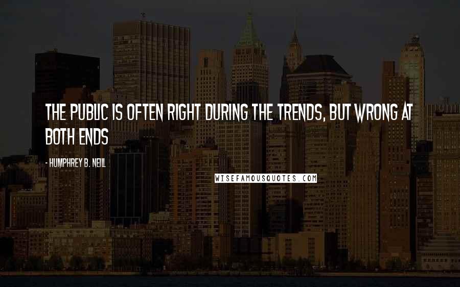 Humphrey B. Neill Quotes: The public is often right during the trends, but wrong at both ends