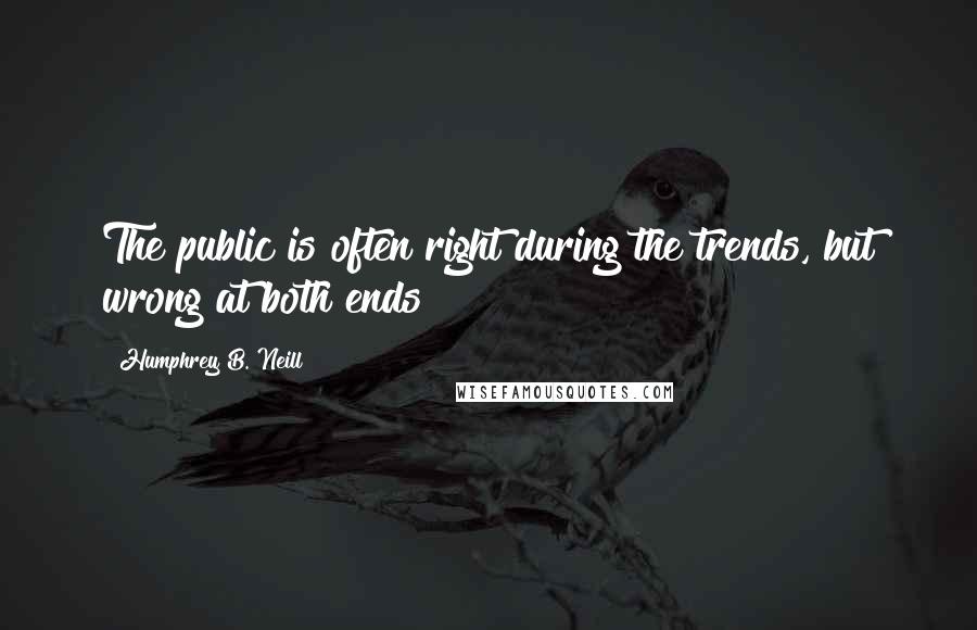 Humphrey B. Neill Quotes: The public is often right during the trends, but wrong at both ends