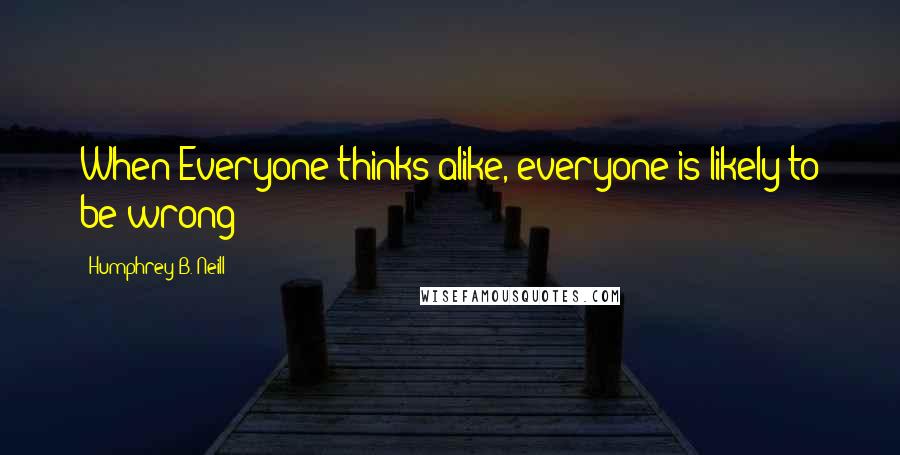 Humphrey B. Neill Quotes: When Everyone thinks alike, everyone is likely to be wrong