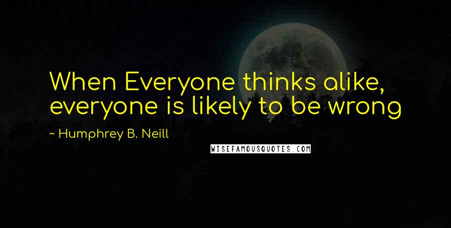 Humphrey B. Neill Quotes: When Everyone thinks alike, everyone is likely to be wrong