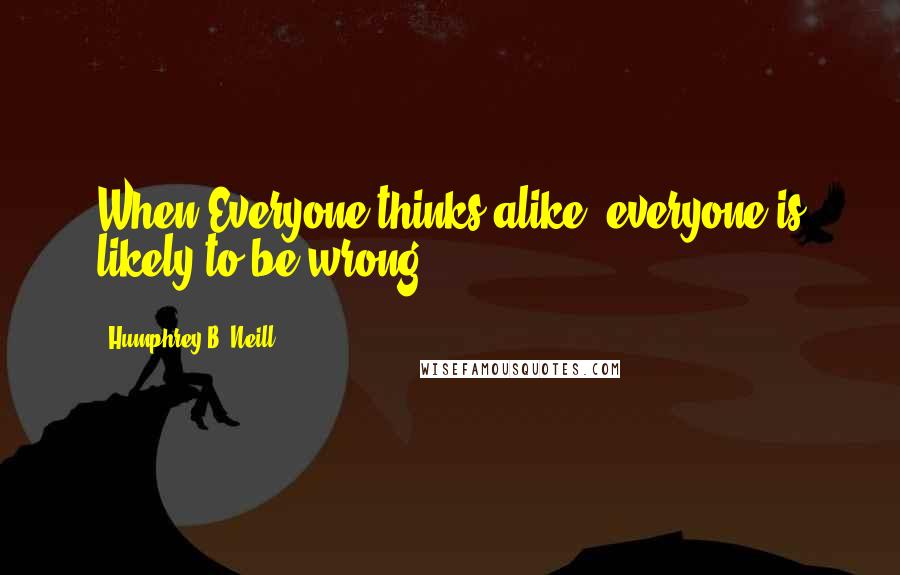 Humphrey B. Neill Quotes: When Everyone thinks alike, everyone is likely to be wrong