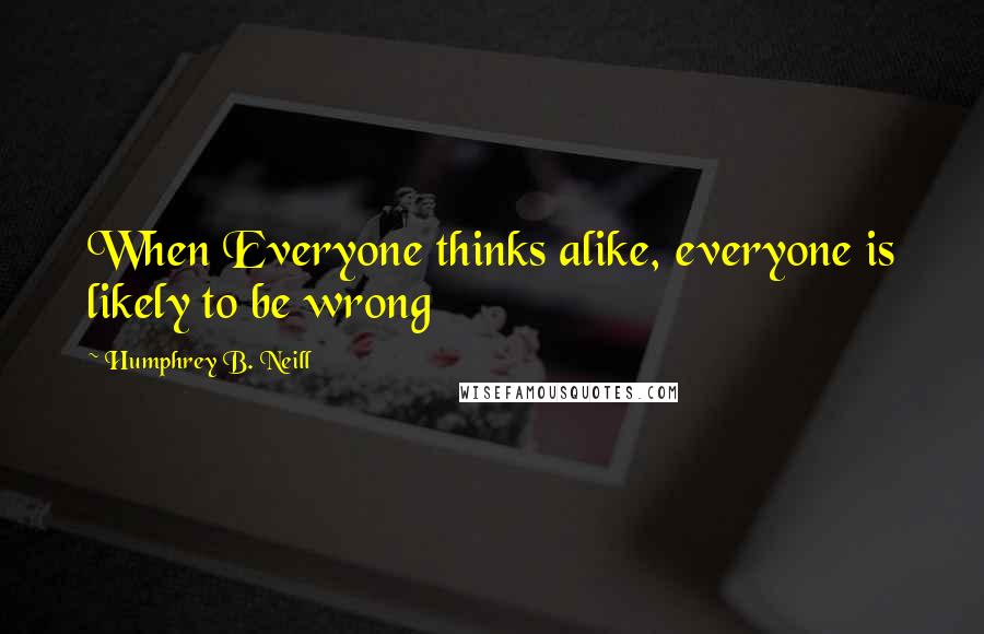 Humphrey B. Neill Quotes: When Everyone thinks alike, everyone is likely to be wrong