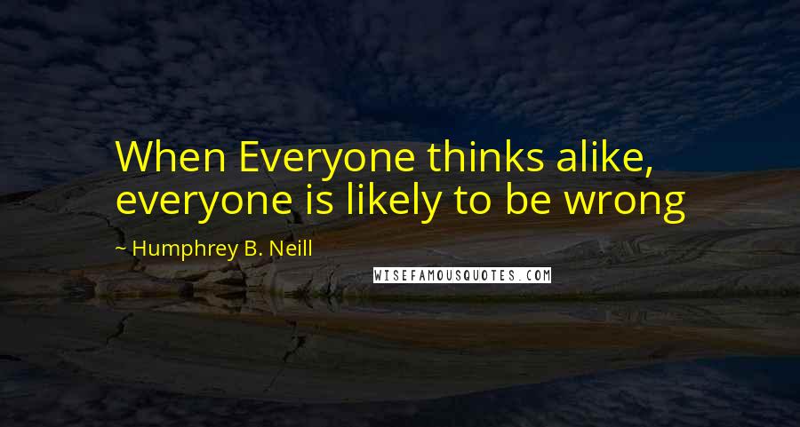 Humphrey B. Neill Quotes: When Everyone thinks alike, everyone is likely to be wrong