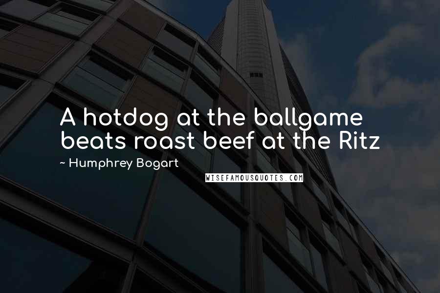 Humphrey Bogart Quotes: A hotdog at the ballgame beats roast beef at the Ritz
