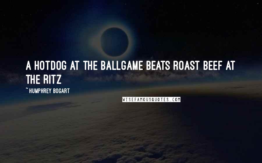 Humphrey Bogart Quotes: A hotdog at the ballgame beats roast beef at the Ritz