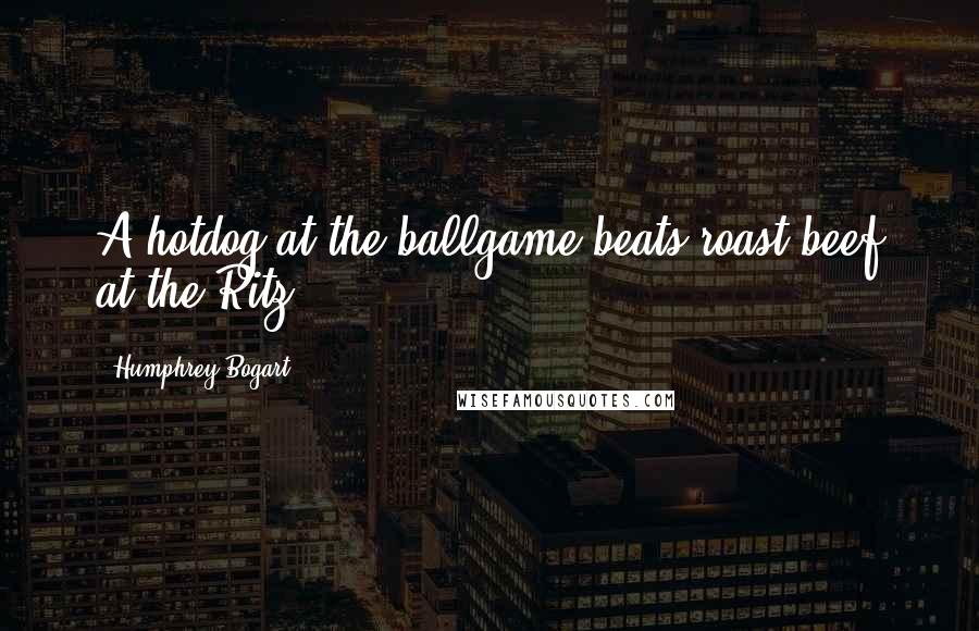 Humphrey Bogart Quotes: A hotdog at the ballgame beats roast beef at the Ritz
