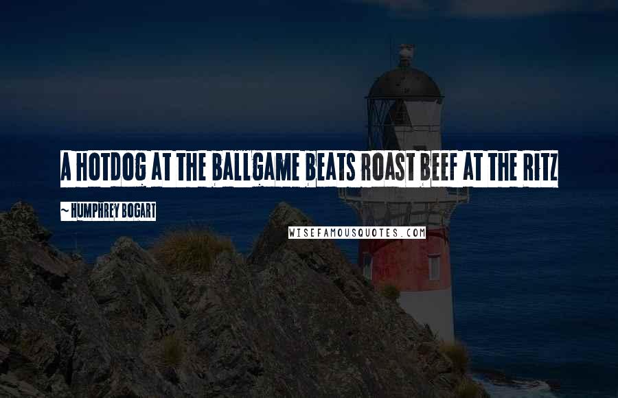 Humphrey Bogart Quotes: A hotdog at the ballgame beats roast beef at the Ritz