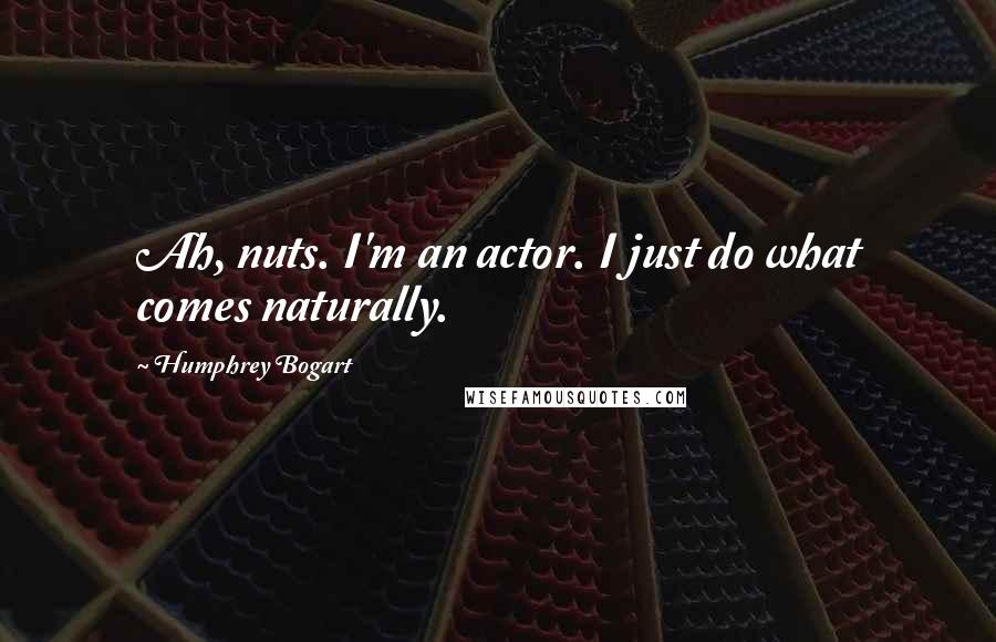 Humphrey Bogart Quotes: Ah, nuts. I'm an actor. I just do what comes naturally.