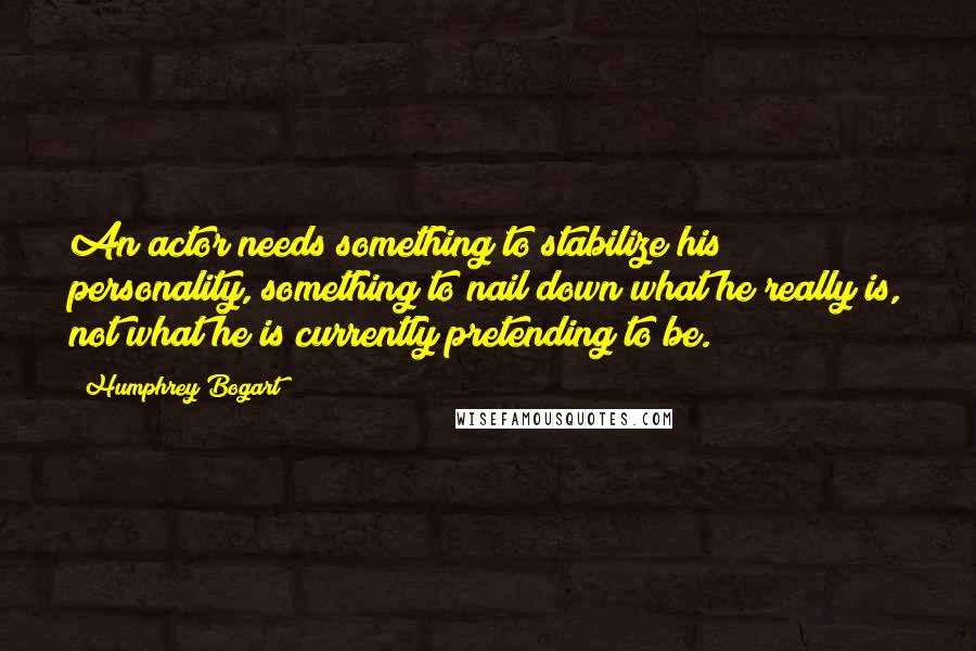 Humphrey Bogart Quotes: An actor needs something to stabilize his personality, something to nail down what he really is, not what he is currently pretending to be.